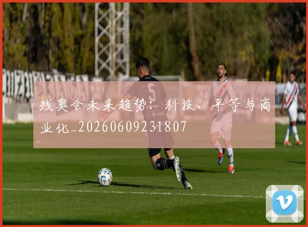 残奥会未来趋势:科技、平等与商业化_20260609231807