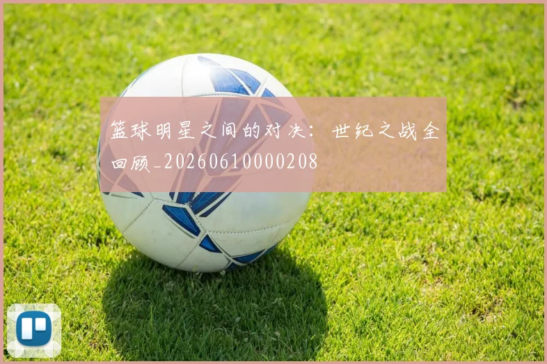 篮球明星之间的对决:世纪之战全回顾_20260610000208