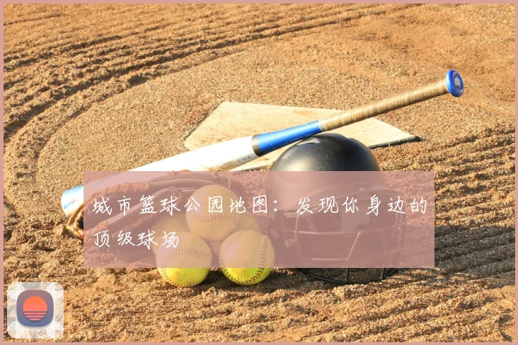 城市篮球公园地图:发现你身边的顶级球场