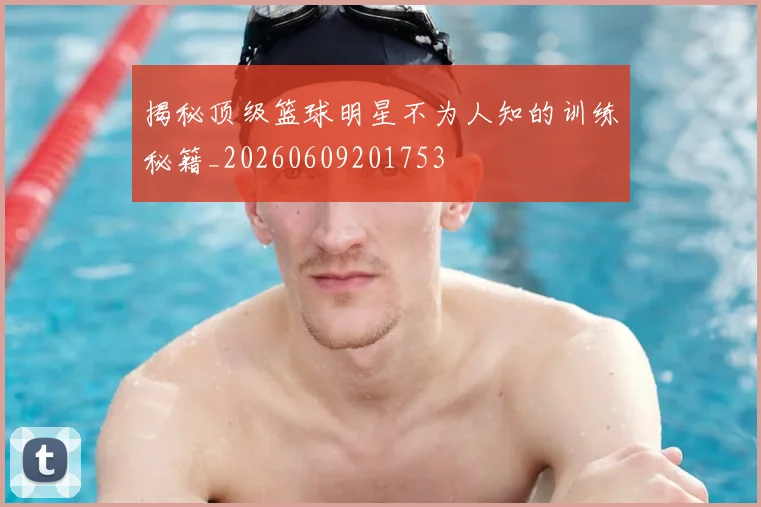 揭秘顶级篮球明星不为人知的训练秘籍_20260609201753