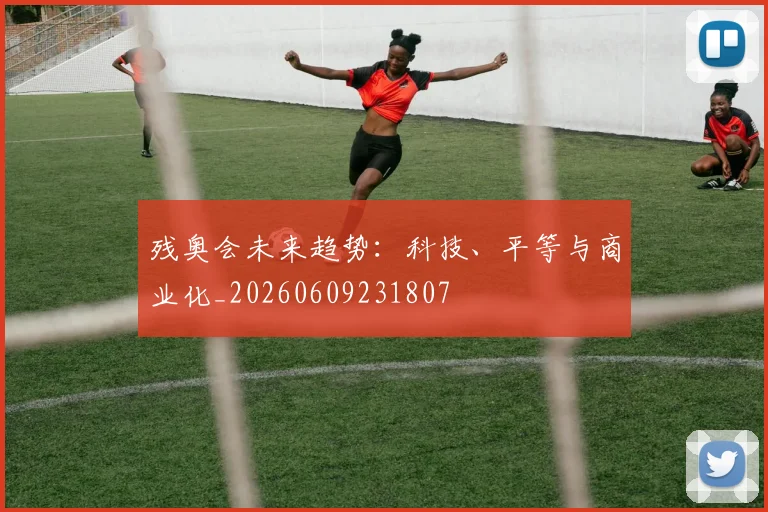 残奥会未来趋势:科技、平等与商业化_20260609231807