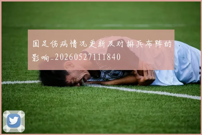 国足伤病情况更新及对排兵布阵的影响_20260527111840