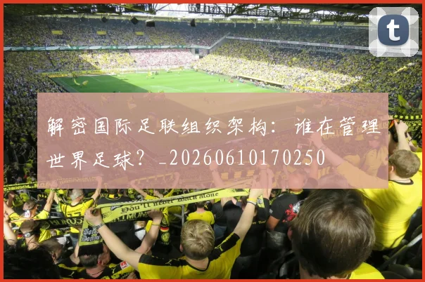 解密国际足联组织架构:谁在管理世界足球?_20260610170250