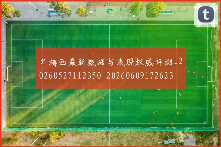 年梅西最新数据与表现权威评测_20260527112350_20260609172623
