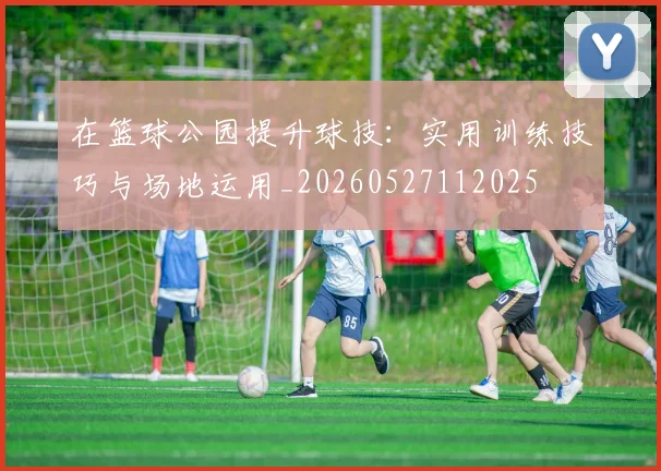 在篮球公园提升球技:实用训练技巧与场地运用_20260527112025