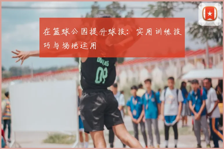 在篮球公园提升球技:实用训练技巧与场地运用