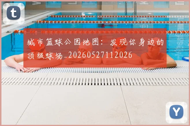 城市篮球公园地图：发现你身边的顶级球场_20260527112026