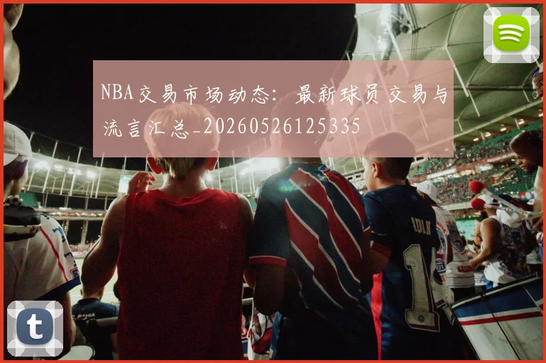 NBA交易市场动态:最新球员交易与流言汇总_20260526125335
