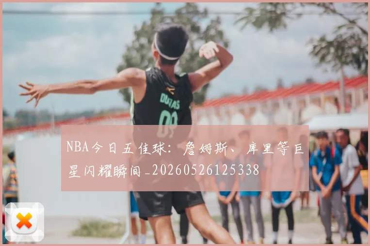 NBA今日五佳球：詹姆斯、库里等巨星闪耀瞬间_20260526125338