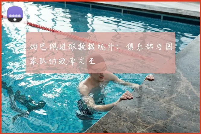 姆巴佩进球数据统计：俱乐部与国家队的效率之王