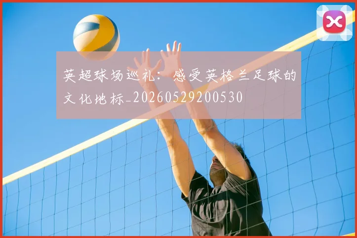 英超球场巡礼：感受英格兰足球的文化地标_20260529200530