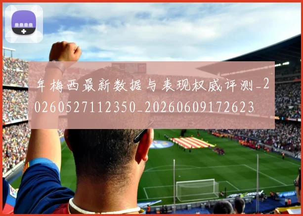 年梅西最新数据与表现权威评测_20260527112350_20260609172623