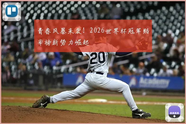 青春风暴来袭！2026世界杯冠军赔率榜新势力崛起