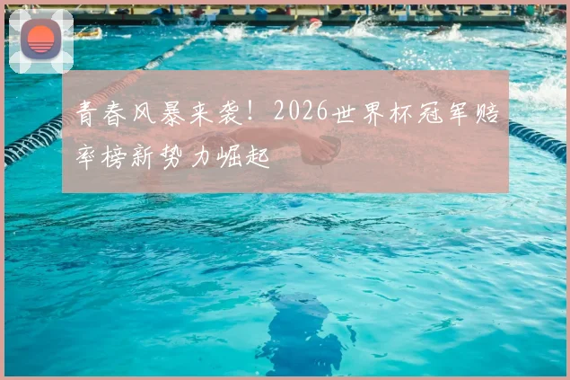 青春风暴来袭!2026世界杯冠军赔率榜新势力崛起