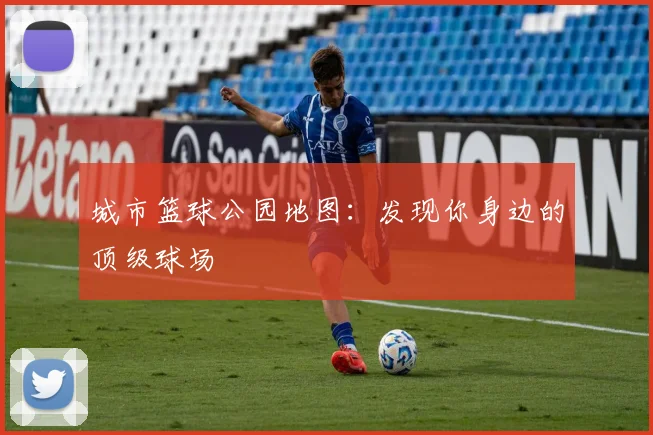 城市篮球公园地图:发现你身边的顶级球场