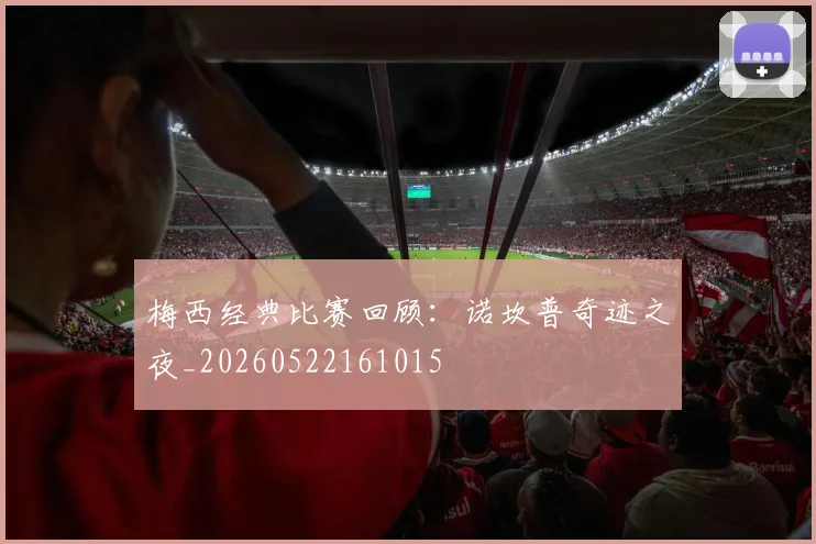梅西经典比赛回顾：诺坎普奇迹之夜_20260522161015