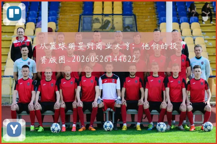 从篮球明星到商业大亨:他们的投资版图_20260526144622