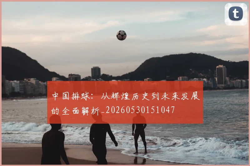 中国排球:从辉煌历史到未来发展的全面解析_20260530151047