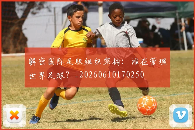 解密国际足联组织架构：谁在管理世界足球？_20260610170250